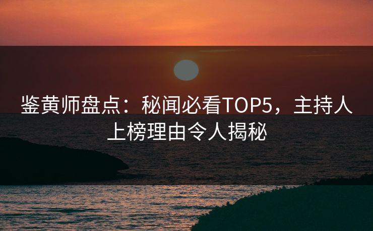 鉴黄师盘点：秘闻必看TOP5，主持人上榜理由令人揭秘