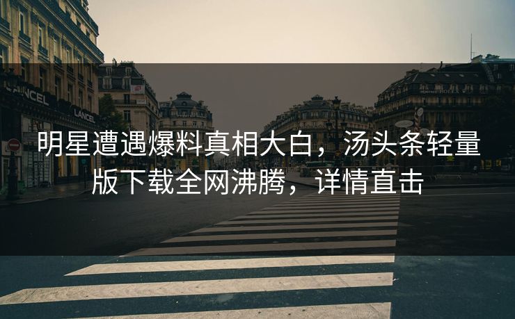 明星遭遇爆料真相大白，汤头条轻量版下载全网沸腾，详情直击