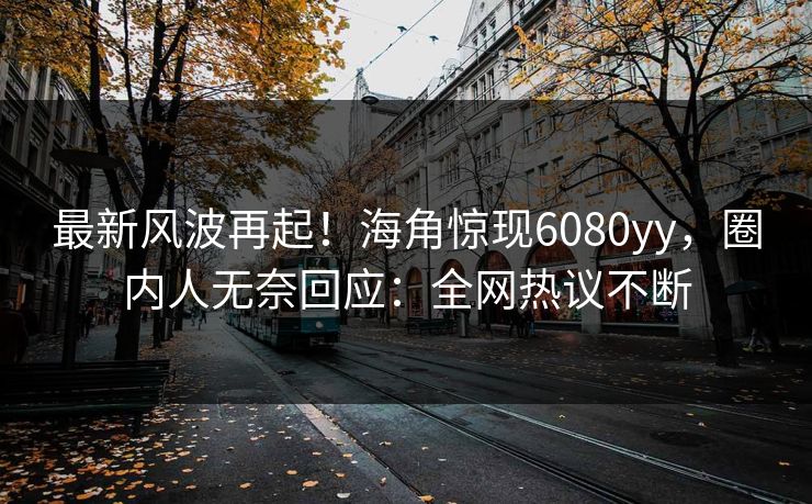 最新风波再起！海角惊现6080yy，圈内人无奈回应：全网热议不断