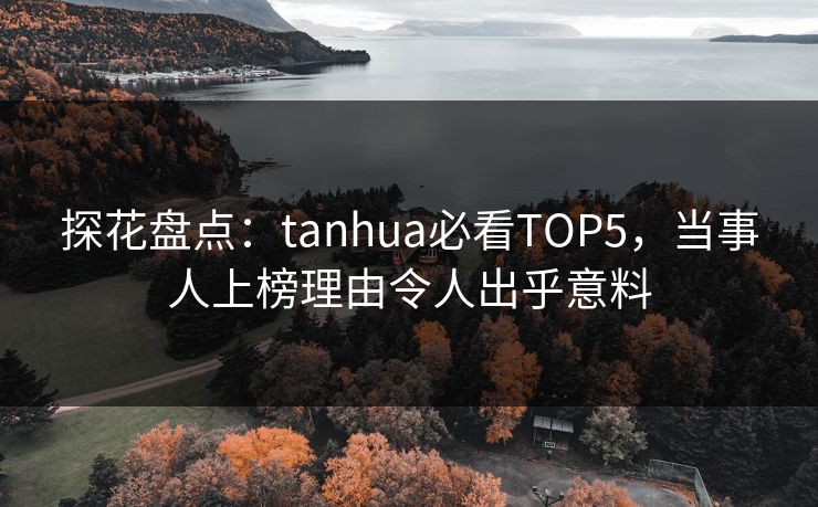 探花盘点：tanhua必看TOP5，当事人上榜理由令人出乎意料
