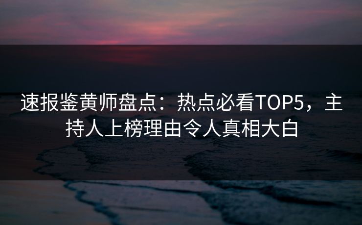 速报鉴黄师盘点：热点必看TOP5，主持人上榜理由令人真相大白