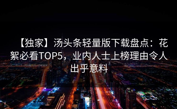 【独家】汤头条轻量版下载盘点：花絮必看TOP5，业内人士上榜理由令人出乎意料