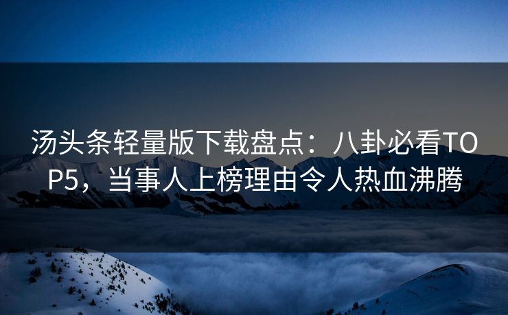 汤头条轻量版下载盘点：八卦必看TOP5，当事人上榜理由令人热血沸腾