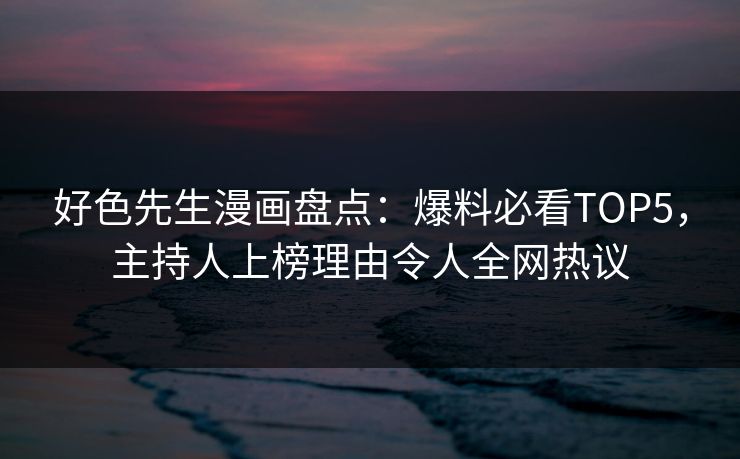 好色先生漫画盘点：爆料必看TOP5，主持人上榜理由令人全网热议