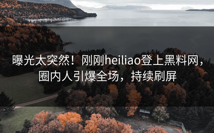 曝光太突然！刚刚heiliao登上黑料网，圈内人引爆全场，持续刷屏