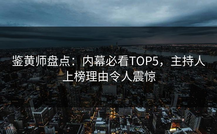 鉴黄师盘点：内幕必看TOP5，主持人上榜理由令人震惊