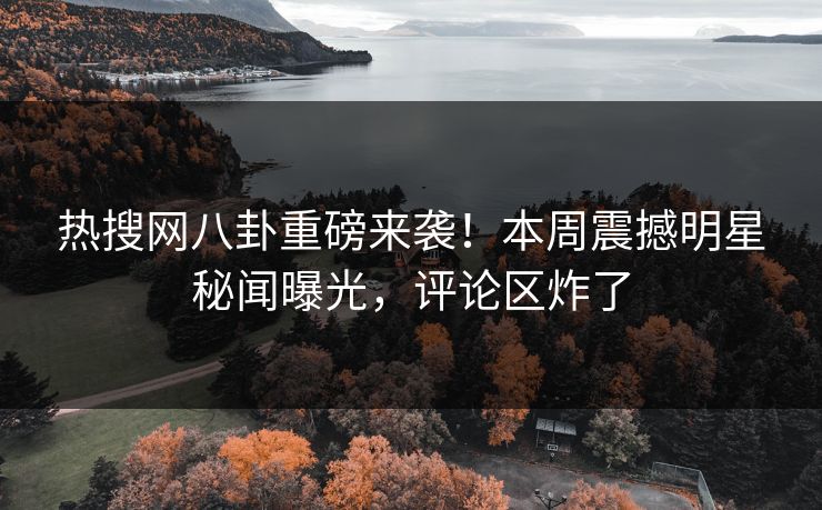 热搜网八卦重磅来袭！本周震撼明星秘闻曝光，评论区炸了