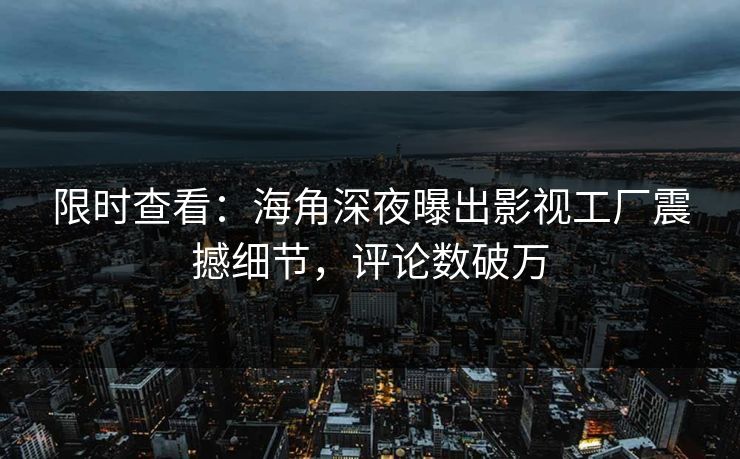 限时查看：海角深夜曝出影视工厂震撼细节，评论数破万