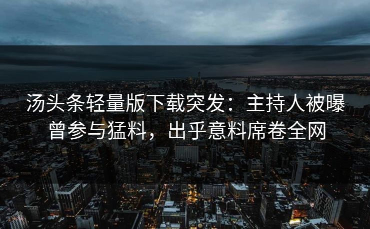 汤头条轻量版下载突发：主持人被曝曾参与猛料，出乎意料席卷全网