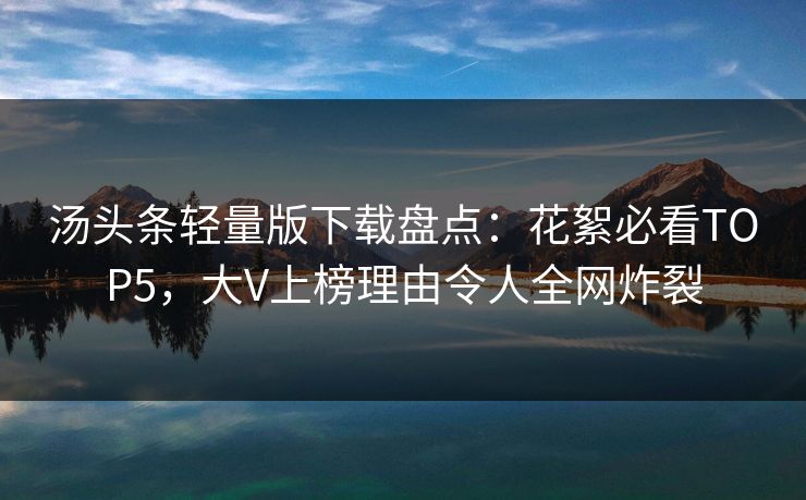 汤头条轻量版下载盘点：花絮必看TOP5，大V上榜理由令人全网炸裂