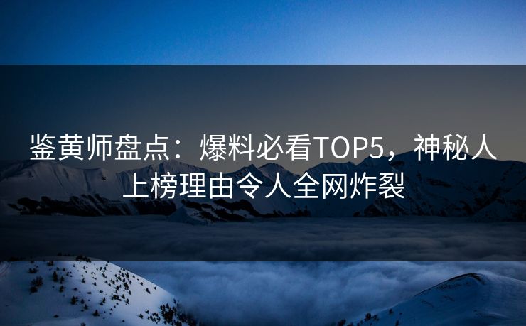 鉴黄师盘点：爆料必看TOP5，神秘人上榜理由令人全网炸裂