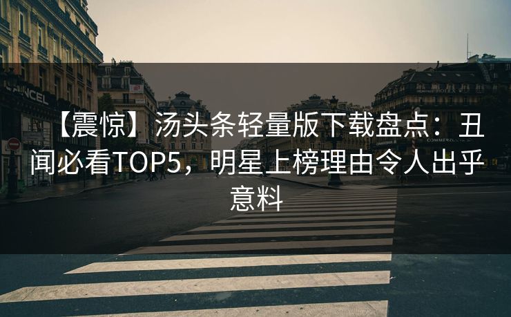 【震惊】汤头条轻量版下载盘点：丑闻必看TOP5，明星上榜理由令人出乎意料