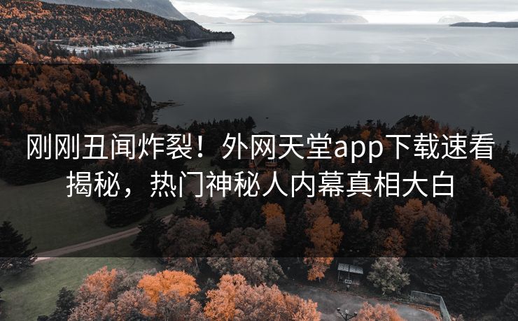 刚刚丑闻炸裂！外网天堂app下载速看揭秘，热门神秘人内幕真相大白