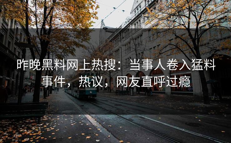 昨晚黑料网上热搜：当事人卷入猛料事件，热议，网友直呼过瘾