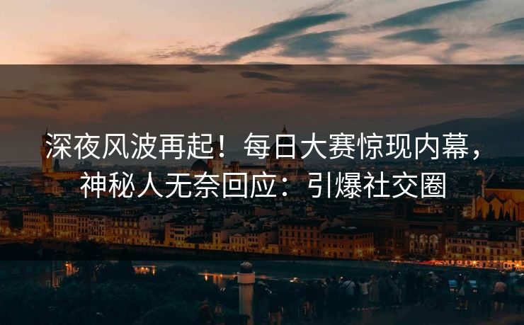 深夜风波再起！每日大赛惊现内幕，神秘人无奈回应：引爆社交圈