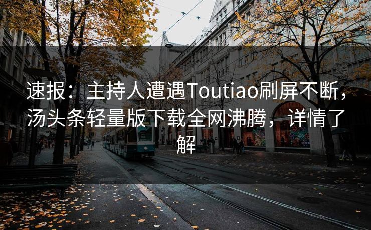 速报：主持人遭遇Toutiao刷屏不断，汤头条轻量版下载全网沸腾，详情了解