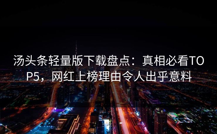 汤头条轻量版下载盘点：真相必看TOP5，网红上榜理由令人出乎意料