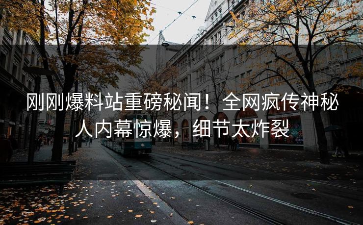 刚刚爆料站重磅秘闻！全网疯传神秘人内幕惊爆，细节太炸裂