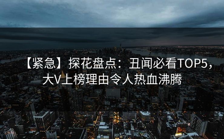 【紧急】探花盘点：丑闻必看TOP5，大V上榜理由令人热血沸腾