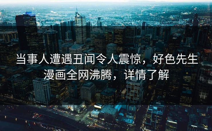 当事人遭遇丑闻令人震惊，好色先生漫画全网沸腾，详情了解