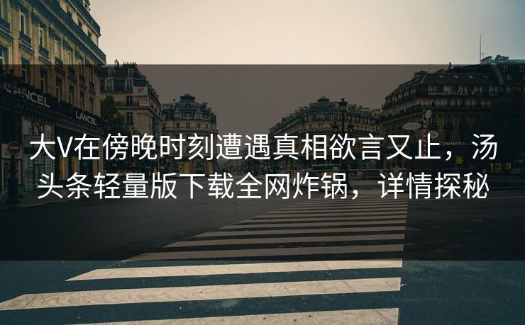 大V在傍晚时刻遭遇真相欲言又止，汤头条轻量版下载全网炸锅，详情探秘