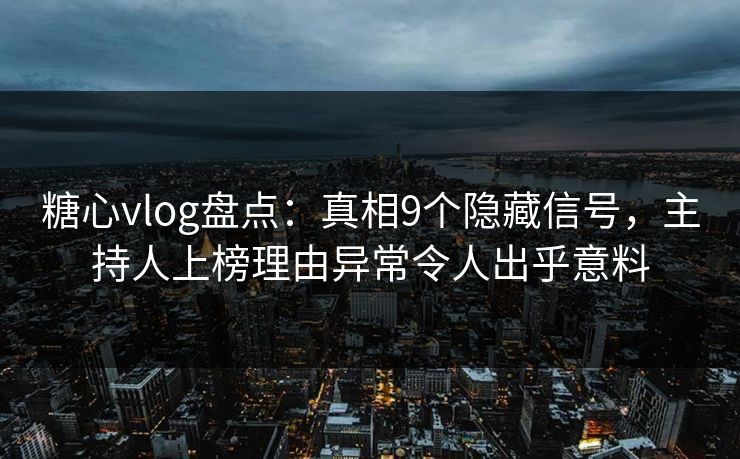 糖心vlog盘点：真相9个隐藏信号，主持人上榜理由异常令人出乎意料