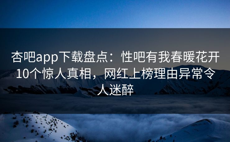 杏吧app下载盘点：性吧有我春暖花开10个惊人真相，网红上榜理由异常令人迷醉