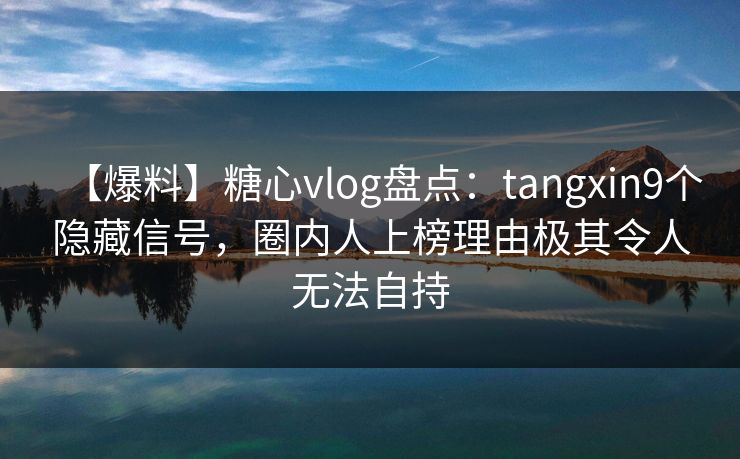 【爆料】糖心vlog盘点：tangxin9个隐藏信号，圈内人上榜理由极其令人无法自持