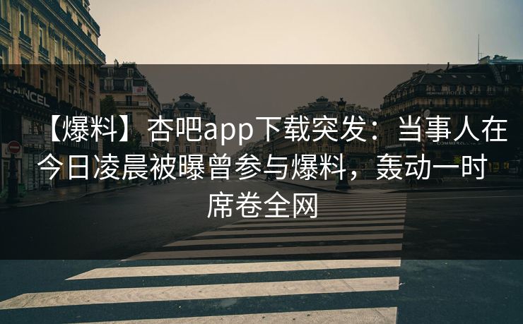 【爆料】杏吧app下载突发：当事人在今日凌晨被曝曾参与爆料，轰动一时席卷全网