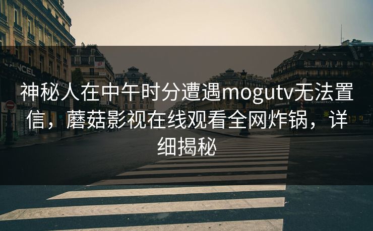 神秘人在中午时分遭遇mogutv无法置信，蘑菇影视在线观看全网炸锅，详细揭秘