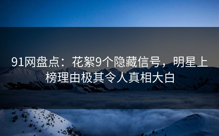 91网盘点：花絮9个隐藏信号，明星上榜理由极其令人真相大白