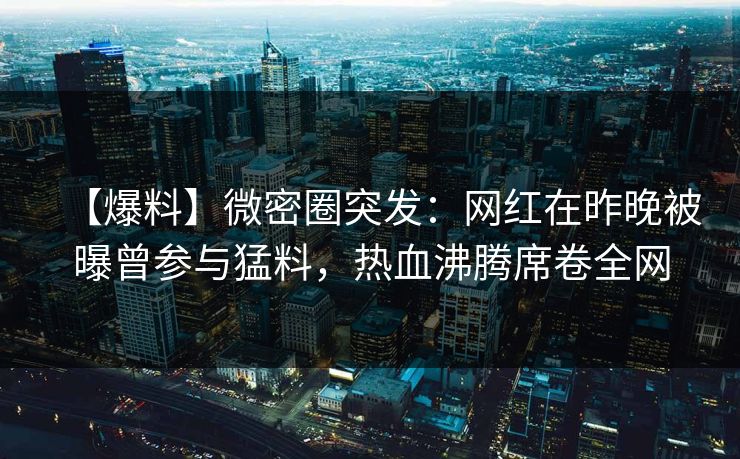 【爆料】微密圈突发：网红在昨晚被曝曾参与猛料，热血沸腾席卷全网