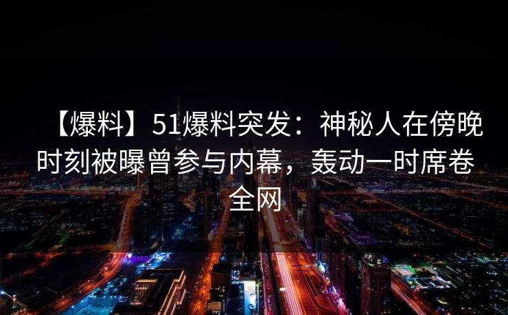 【爆料】51爆料突发：神秘人在傍晚时刻被曝曾参与内幕，轰动一时席卷全网