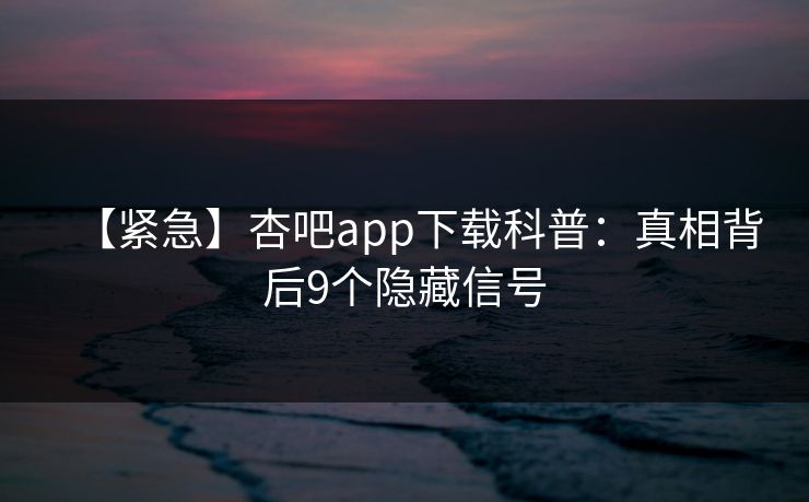 【紧急】杏吧app下载科普：真相背后9个隐藏信号