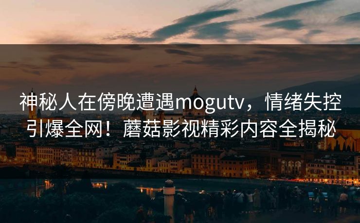 神秘人在傍晚遭遇mogutv，情绪失控引爆全网！蘑菇影视精彩内容全揭秘