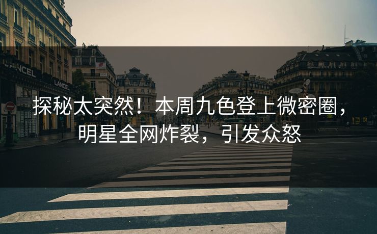探秘太突然！本周九色登上微密圈，明星全网炸裂，引发众怒