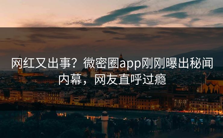 网红又出事？微密圈app刚刚曝出秘闻内幕，网友直呼过瘾