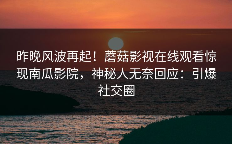 昨晚风波再起！蘑菇影视在线观看惊现南瓜影院，神秘人无奈回应：引爆社交圈