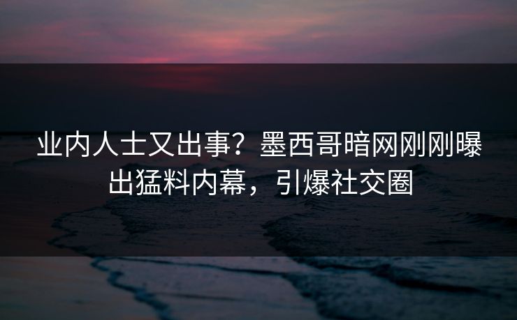 业内人士又出事？墨西哥暗网刚刚曝出猛料内幕，引爆社交圈