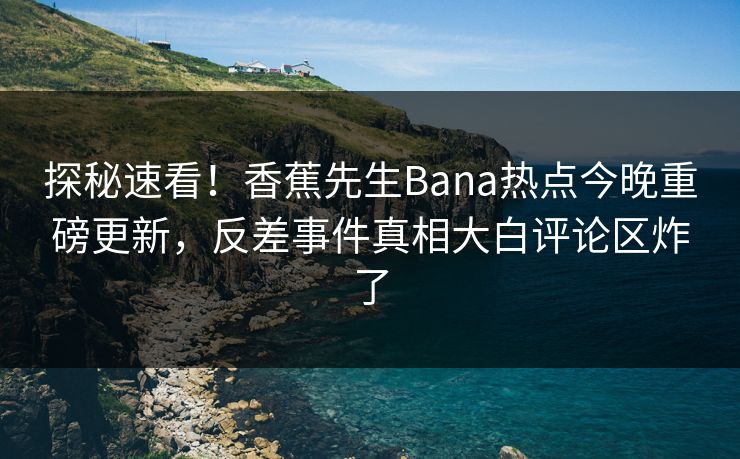探秘速看！香蕉先生Bana热点今晚重磅更新，反差事件真相大白评论区炸了