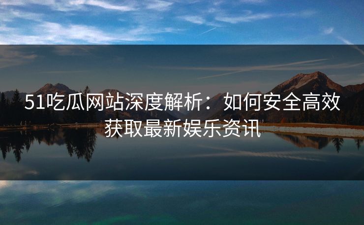 51吃瓜网站深度解析：如何安全高效获取最新娱乐资讯