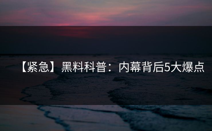 【紧急】黑料科普：内幕背后5大爆点