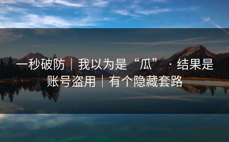 一秒破防｜我以为是“瓜” · 结果是账号盗用｜有个隐藏套路