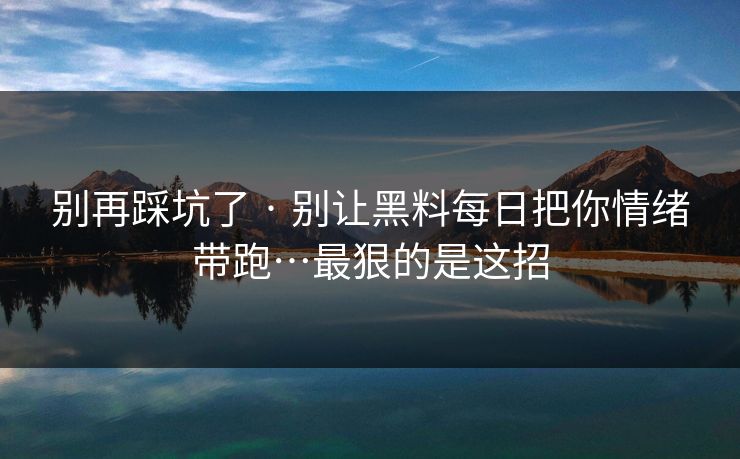 别再踩坑了 · 别让黑料每日把你情绪带跑…最狠的是这招