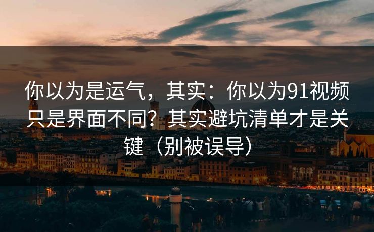 你以为是运气,其实:你以为91视频只是界面不同?其实避坑清单才是关键(别被误导) 你以为是运气,其实:你以为91视频只是界面不同?其实避坑清单才是关键(别被误导)