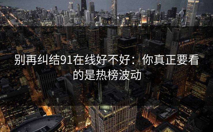 别再纠结91在线好不好:你真正要看的是热榜波动 别再纠结91在线好不好:你真正要看的是热榜波动