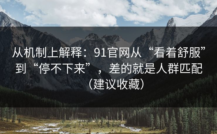 从机制上解释:91官网从“看着舒服”到“停不下来”,差的就是人群匹配(建议收藏) 从机制上解释:91官网从“看着舒服”到“停不下来”,差的就是人群匹配(建议收藏)