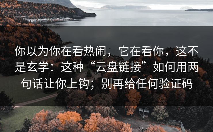 你以为你在看热闹,它在看你,这不是玄学:这种“云盘链接”如何用两句话让你上钩;别再给任何验证码 你以为你在看热闹,它在看你,这不是玄学:这种“云盘链接”如何用两句话让你上钩;别再给任何验证码