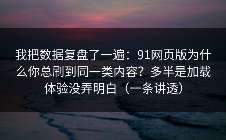 我把数据复盘了一遍：91网页版为什么你总刷到同一类内容？多半是加载体验没弄明白（一条讲透）
