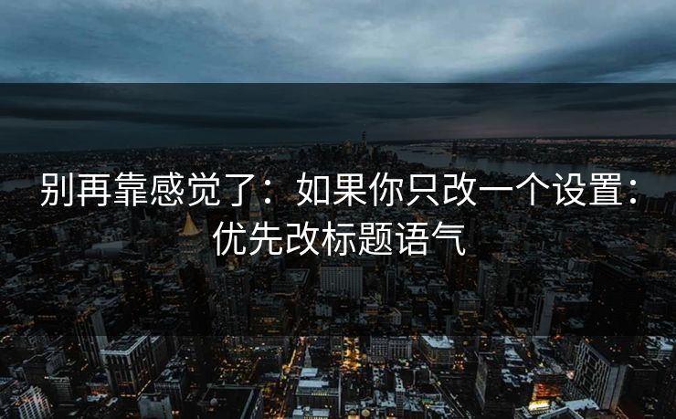 别再靠感觉了：如果你只改一个设置：优先改标题语气